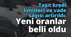 Taşıt kredi limitleri ve vade sayısı artırıldı: Yeni oranlar belli oldu