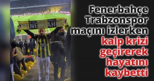  Fenerbahçe - Trabzonspor maçını izlerken kalp krizi geçirerek hayatını kaybetti
