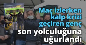Fenerbahçe - Trabzonspor maçını izlerken kalp krizi geçiren genç son yolculuğuna uğurlandı