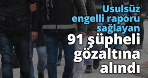 Usulsüz engelli raporu sağlayan 91 şüpheli gözaltına alındı