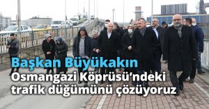 Başkan Büyükakın: Osmangazi Köprüsü’ndeki trafik düğümünü çözüyoruz