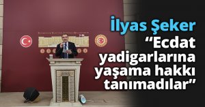 İlyas Şeker: “Ecdat yadigarlarına yaşama hakkı tanımadılar”