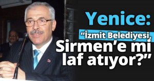 Yenice: “İzmit Belediyesi,  Sirmen’e mi laf atıyor?”
