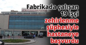 Fabrikada çalışan 19 işçi zehirlenme şüphesiyle hastaneye başvurdu