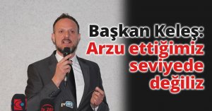 Başkan Keleş:Arzu ettiğimiz seviyede değiliz