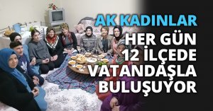 AK KADINLAR HER GÜN 12 İLÇEDE VATANDAŞLA BULUŞUYOR