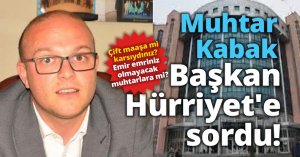Muhtar Kabak Başkan Hürriyet'e sordu! Çift maaşa mi karsıydınız? Emir emriniz olmayacak muhtarlara mi?