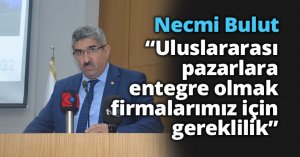 Bulut;” Uluslararası pazarlara entegre olmak,  ihracat gerçekleştirmek firmalarımız için gereklilik”