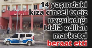 14 yaşındaki kıza cinsel taciz uyguladığı iddia edilen marketçi beraat etti