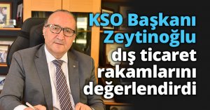 KSO Başkanı Zeytinoğlu dış ticaret rakamlarını değerlendirdi