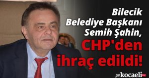 Bilecik Belediye Başkanı Semih Şahin, CHP'den ihraç edildi