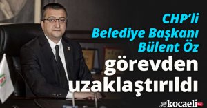 CHP’li Belediye Başkanı Bülent Öz görevden uzaklaştırıldı