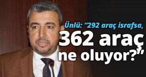 Ünlü: “292 araç israfsa, 362 araç ne oluyor?”