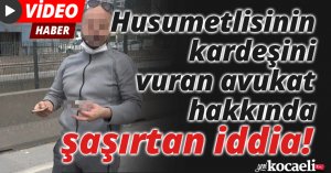 Husumetlisinin kardeşini vuran avukat hakkında şaşırtan iddia
