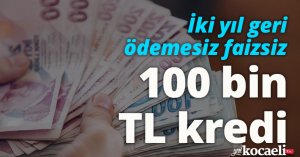 İki yıl geri ödemesiz faizsiz 100 bin TL kredi