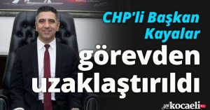 CHP'li Başkan Kayalar görevden uzaklaştırıldı