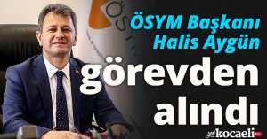 ÖSYM Başkanı Halis Aygün görevden alındı