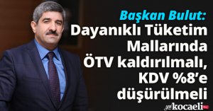 Başkan Bulut: Dayanıklı Tüketim Mallarında ÖTV kaldırılmalı, KDV %8’e düşürülmeli   