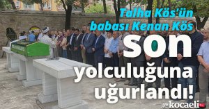 Talha Kös'ün babası Kenan Kös son yolculuğuna uğurlandı!