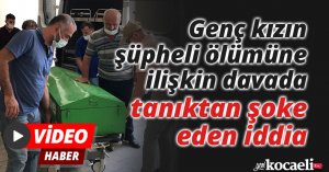 Genç kızın şüpheli ölümüne ilişkin davada tanıktan şoke eden iddia