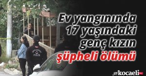 Ev yangınında 17 yaşındaki genç kızın şüpheli ölümü