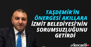 TAŞDEMİR'İN ÖNERGESİ AKILLARA İZMİT BELEDİYESİ'NİN SORUMSUZLUĞUNU GETİRDİ