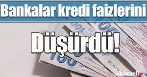 Bankalar kredi faizlerini düşürdü