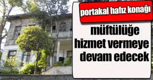 portakal hafız konağı müftülüğe hizmet vermeye devam edecek