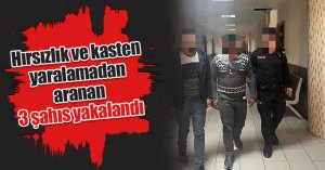 Hırsızlık ve kasten yaralamadan aranan 3 şahıs yakalandı