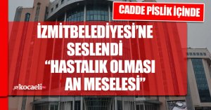 İZMİT BELEDİYESİ’NE SESLENDİ “HASTALIK OLMASI AN MESELESİ”