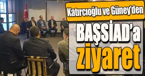 Katırcıoğlu ve Güney’den BAŞSİAD’a ziyaret