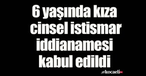 6 yaşında kıza cinsel istismar iddianamesi kabul edildi