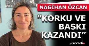NAGİHAN ÖZCAN ”KORKU VE BASKI KAZANDI”
