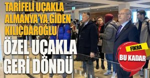 Tarifeli uçakla Almanya'ya giden Kılıçdaroğlu özel uçakla geri döndü