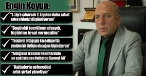 Engin Koyun: “1. Lig’e çıkarsak 2. Lig’den daha rahat edeceğimizi düşünüyorum”