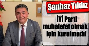 Şanbaz Yıldız: İYİ Parti muhalefet olmak için kurulmadı! 