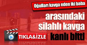 Oğulları kavga eden iki baba arasındaki silahlı kavga kanlı bitti