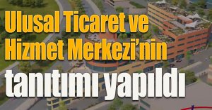 Ulusal Ticaret ve Hizmet Merkezi’nin tanıtımı yapıldı