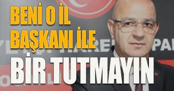 BENİ O İL BAŞKANI İLE BİR TUTMAYIN