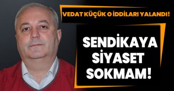 VEDAT KÜÇÜK O İDDİLARI YALANDI! “BEN SENDİKAYA SİYASET SOKMAM” 