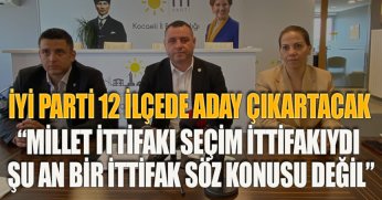 İYİ PARTİ 12 İLÇEDE ADAY ÇIKARTACAK  “MİLLET İTTİFAKI SEÇİM İTTİFAKIYDI ŞU AN BİR İTTİFAK SÖZ KONUSU DEĞİL” 