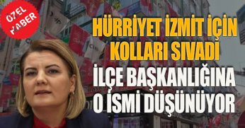 HÜRRİYET İZMİT İÇİN KOLLARI SIVADI, İLÇE BAŞKANLIĞINA O İSMİ DÜŞÜNÜYOR