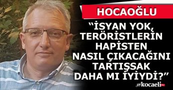 HOCAOĞLU “İSYAN YOK, TERÖRİSTLERİN HAPİSTEN NASIL ÇIKACAĞINI TARTIŞSAK DAHA MI İYİYDİ?”