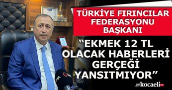 TÜRKİYE FIRINCILAR FEDERASYONU BAŞKANI “EKMEK 12 TL OLACAK HABERLERİ GERÇEĞİ YANSITMIYOR”