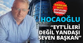 HOCAOĞLU “EYT’LİLERİ DEĞİL YANDAŞI SEVEN BAŞKAN”