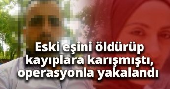 Eski eşini öldürüp kayıplara karışmıştı, operasyonla yakalandı