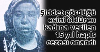 Şiddet gördüğü eşini öldüren kadına verilen 15 yıl hapis cezası onandı