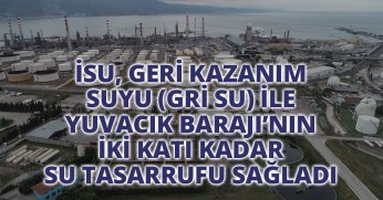 İSU, GERİ KAZANIM SUYU (GRİ SU) İLE YUVACIK BARAJI’NIN İKİ KATI KADAR SU TASARRUFU SAĞLADI