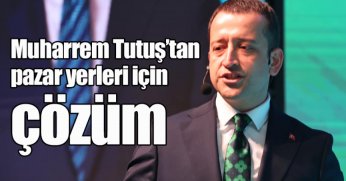 Muharrem Tutuş’tan  pazar yerleri için çözüm