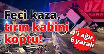 Feci kaza, tırın kabini koptu: 1'i ağır, 6 yaralı